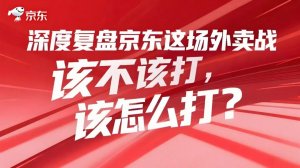深度复盘:京东这场外卖战该不该打,该怎么打?